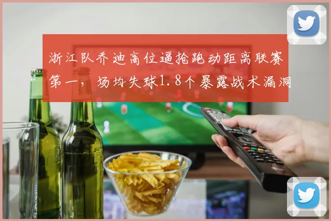 浙江队乔迪高位逼抢跑动距离联赛第一,场均失球1.8个暴露战术漏洞