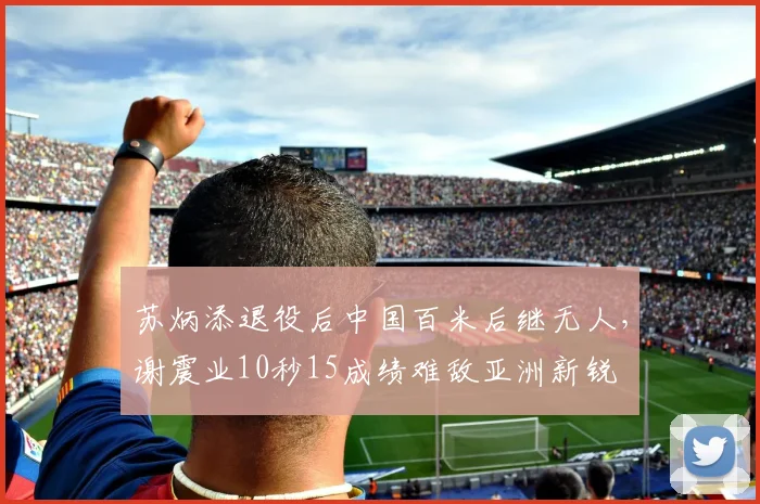 苏炳添退役后中国百米后继无人,谢震业10秒15成绩难敌亚洲新锐