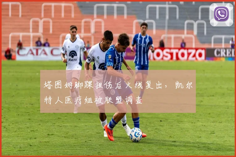 塔图姆脚踝扭伤后火线复出,凯尔特人医疗组被联盟调查