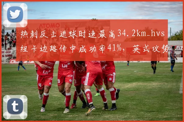 热刺反击进球时速最高34.2km_hvs纽卡边路传中成功率41%,英式攻势足球两种解法