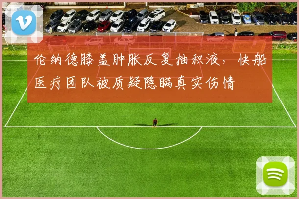 伦纳德膝盖肿胀反复抽积液,快船医疗团队被质疑隐瞒真实伤情