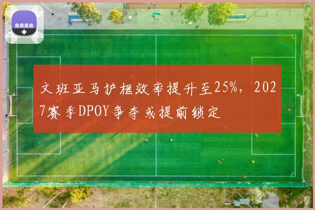 文班亚马护框效率提升至25%,2027赛季DPOY争夺或提前锁定